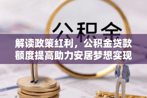 苏家屯解读政策红利，公积金贷款额度提高助力安居梦想实现
