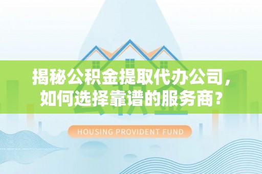 苏家屯揭秘公积金提取代办公司，如何选择靠谱的服务商？