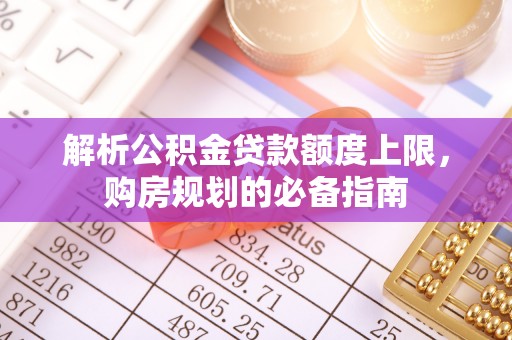 苏家屯解析公积金贷款额度上限，购房规划的必备指南