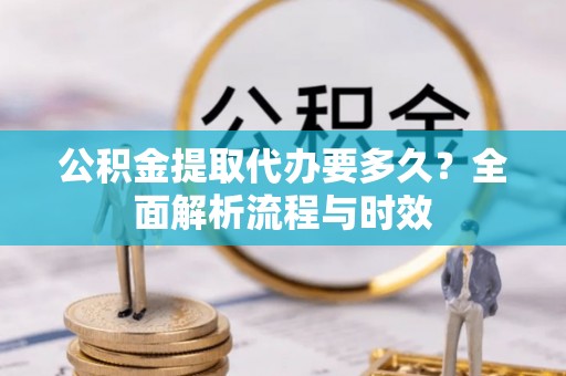 苏家屯公积金提取代办要多久？全面解析流程与时效