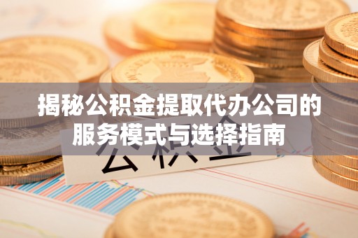 苏家屯揭秘公积金提取代办公司的服务模式与选择指南