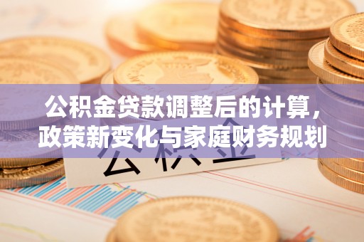 苏家屯公积金贷款调整后的计算，政策新变化与家庭财务规划