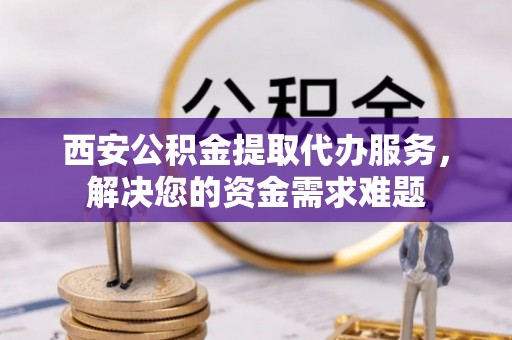 苏家屯西安公积金提取代办服务，解决您的资金需求难题