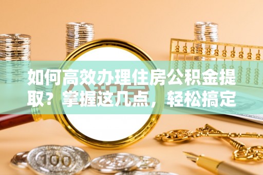 苏家屯如何高效办理住房公积金提取？掌握这几点，轻松搞定！