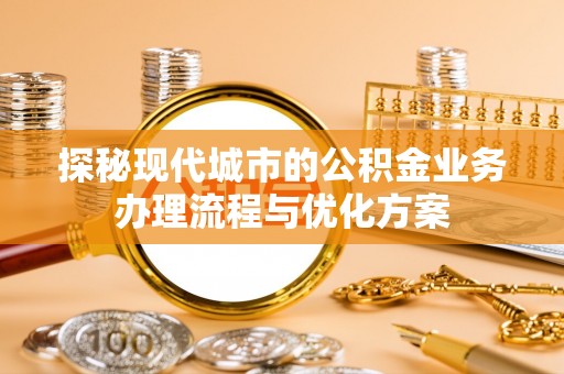 苏家屯探秘现代城市的公积金业务办理流程与优化方案