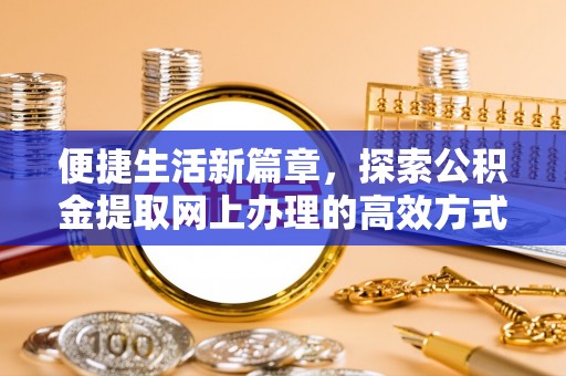 苏家屯便捷生活新篇章，探索公积金提取网上办理的高效方式