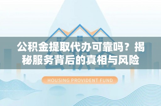 苏家屯公积金提取代办可靠吗？揭秘服务背后的真相与风险
