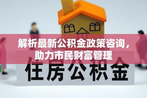 苏家屯解析最新公积金政策咨询，助力市民财富管理