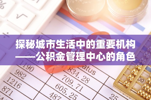 苏家屯探秘城市生活中的重要机构——公积金管理中心的角色与意义