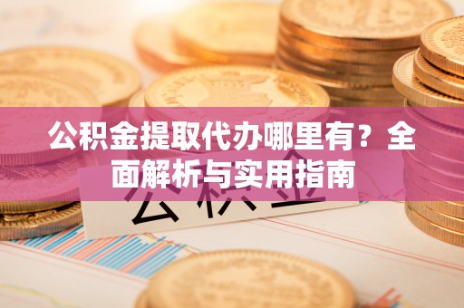 苏家屯公积金提取代办哪里有？全面解析与实用指南