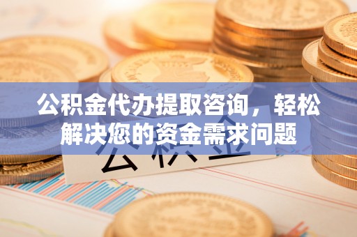 苏家屯公积金代办提取咨询，轻松解决您的资金需求问题