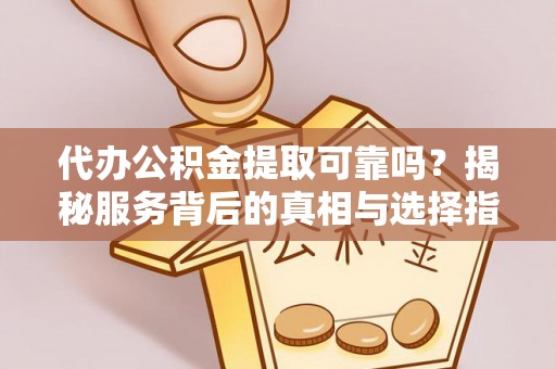 苏家屯代办公积金提取可靠吗？揭秘服务背后的真相与选择指南