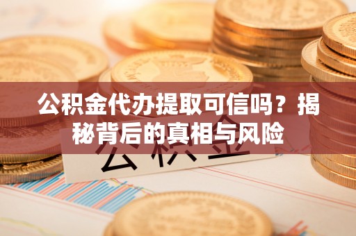 苏家屯公积金代办提取可信吗？揭秘背后的真相与风险