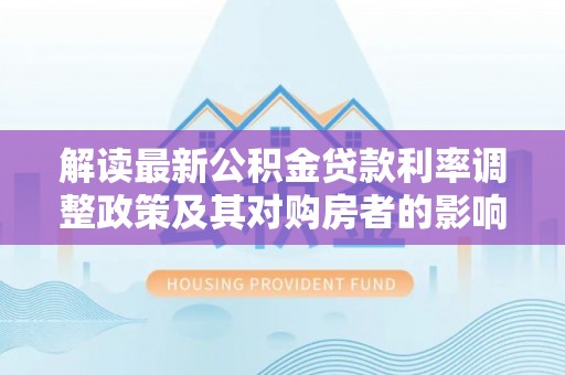 苏家屯解读最新公积金贷款利率调整政策及其对购房者的影响