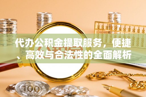 苏家屯代办公积金提取服务，便捷、高效与合法性的全面解析