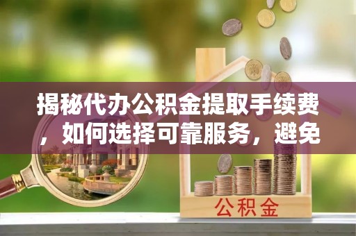 苏家屯揭秘代办公积金提取手续费，如何选择可靠服务，避免隐形陷阱