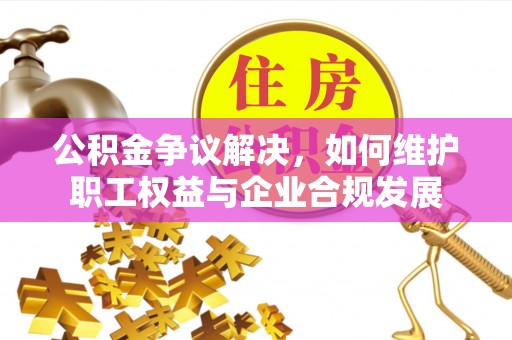 苏家屯公积金争议解决，如何维护职工权益与企业合规发展