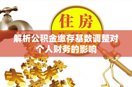 苏家屯解析公积金缴存基数调整对个人财务的影响