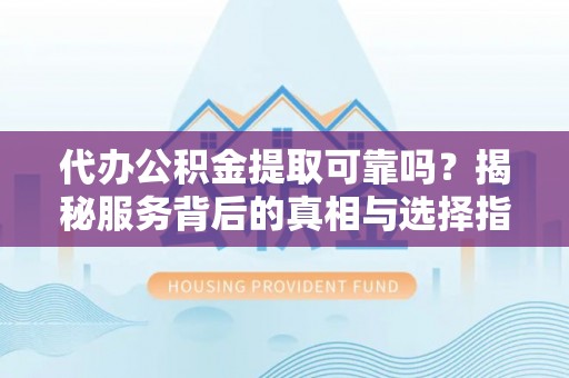 苏家屯代办公积金提取可靠吗？揭秘服务背后的真相与选择指南