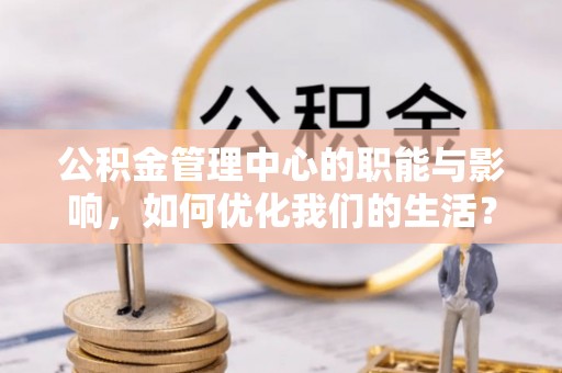 苏家屯公积金管理中心的职能与影响，如何优化我们的生活？