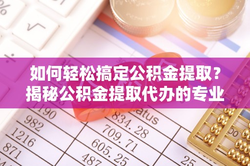 苏家屯如何轻松搞定公积金提取？揭秘公积金提取代办的专业服务