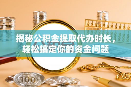 苏家屯揭秘公积金提取代办时长，轻松搞定你的资金问题