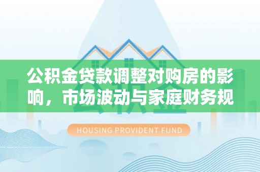 苏家屯公积金贷款调整对购房的影响，市场波动与家庭财务规划