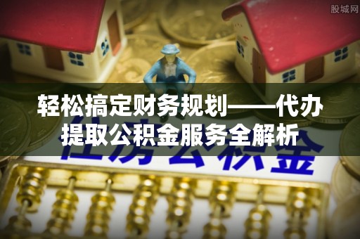 苏家屯轻松搞定财务规划——代办提取公积金服务全解析