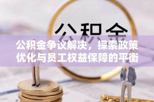 苏家屯公积金争议解决，探索政策优化与员工权益保障的平衡点