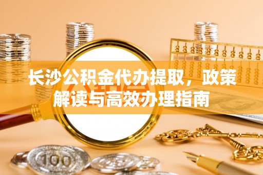 苏家屯长沙公积金代办提取，政策解读与高效办理指南