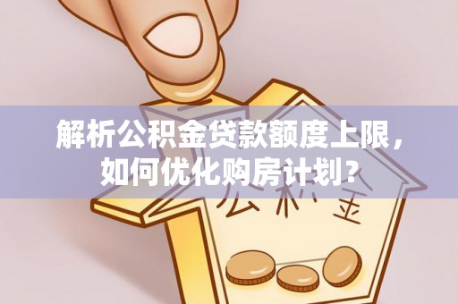 苏家屯解析公积金贷款额度上限，如何优化购房计划？