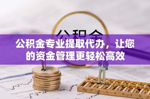 苏家屯公积金专业提取代办，让您的资金管理更轻松高效