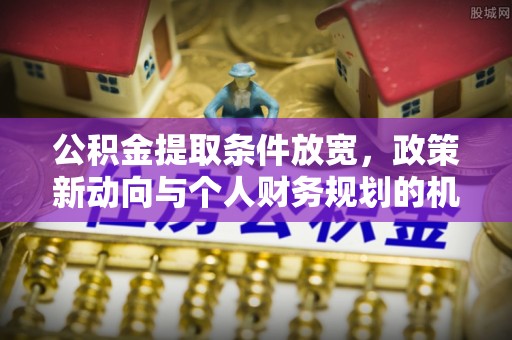 苏家屯公积金提取条件放宽，政策新动向与个人财务规划的机遇