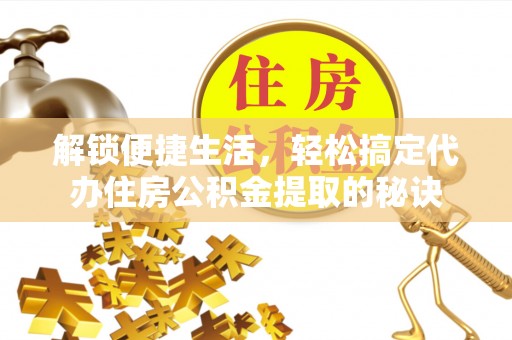 苏家屯解锁便捷生活，轻松搞定代办住房公积金提取的秘诀