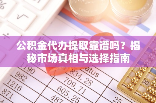 苏家屯公积金代办提取靠谱吗？揭秘市场真相与选择指南
