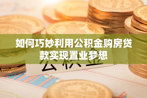 苏家屯如何巧妙利用公积金购房贷款实现置业梦想