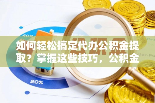苏家屯如何轻松搞定代办公积金提取？掌握这些技巧，公积金到手不是梦！