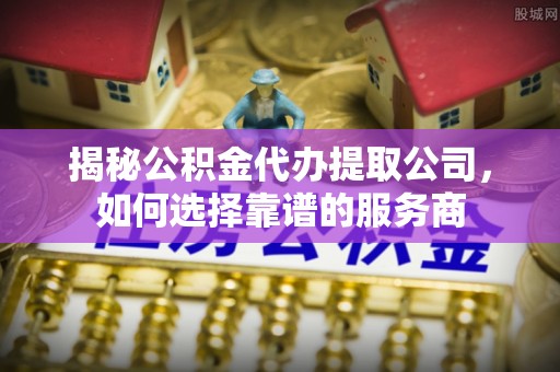 苏家屯揭秘公积金代办提取公司，如何选择靠谱的服务商