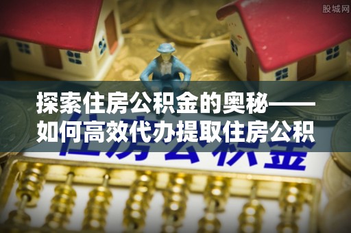 苏家屯探索住房公积金的奥秘——如何高效代办提取住房公积金