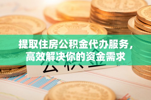 苏家屯提取住房公积金代办服务，高效解决你的资金需求