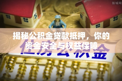 苏家屯揭秘公积金贷款抵押，你的资金安全与权益保障