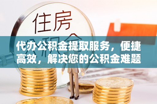 苏家屯代办公积金提取服务，便捷高效，解决您的公积金难题