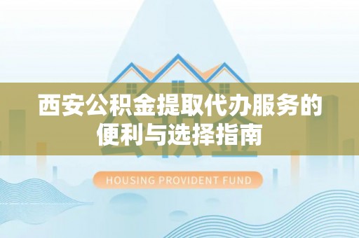 苏家屯西安公积金提取代办服务的便利与选择指南