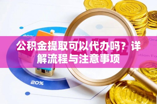 苏家屯公积金提取可以代办吗？详解流程与注意事项