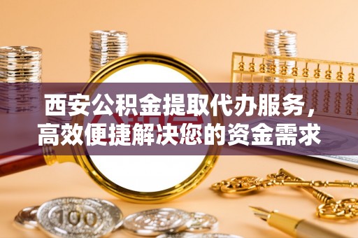 苏家屯西安公积金提取代办服务，高效便捷解决您的资金需求