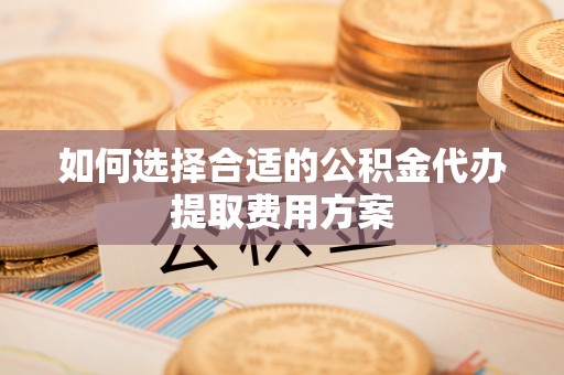 苏家屯如何选择合适的公积金代办提取费用方案
