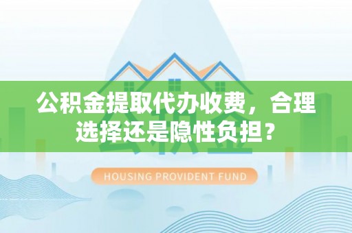 苏家屯公积金提取代办收费，合理选择还是隐性负担？