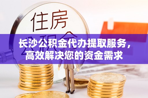苏家屯长沙公积金代办提取服务，高效解决您的资金需求