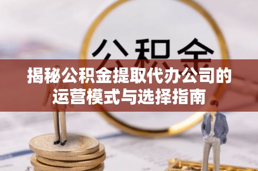 苏家屯揭秘公积金提取代办公司的运营模式与选择指南