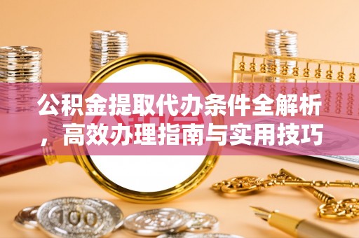 苏家屯公积金提取代办条件全解析，高效办理指南与实用技巧